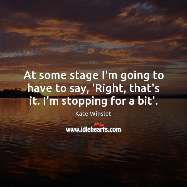 At some stage I’m going to have to say, ‘Right, that’s it. I’m stopping for a bit’. Kate Winslet Picture Quote