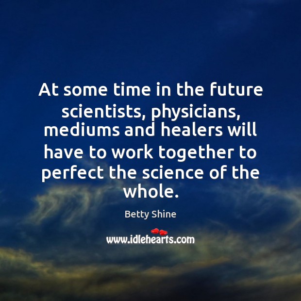 At some time in the future scientists, physicians, mediums and healers will Betty Shine Picture Quote