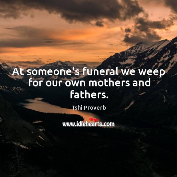 At someone’s funeral we weep for our own mothers and fathers. Image