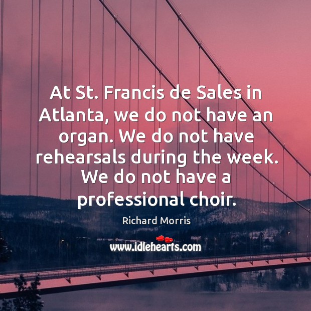 At st. Francis de sales in atlanta, we do not have an organ. We do not have rehearsals during the week. Richard Morris Picture Quote