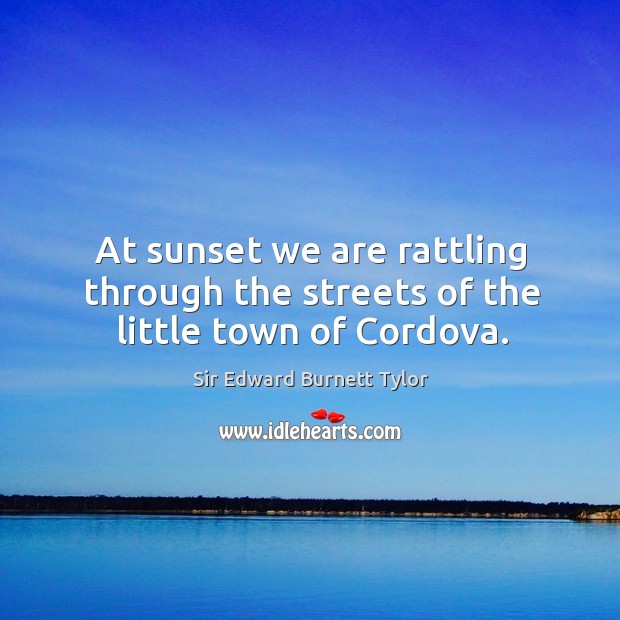 At sunset we are rattling through the streets of the little town of cordova. Sir Edward Burnett Tylor Picture Quote