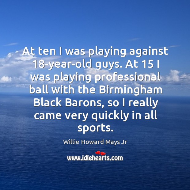 At ten I was playing against 18-year-old guys. At 15 I was playing professional ball with Willie Howard Mays Jr Picture Quote