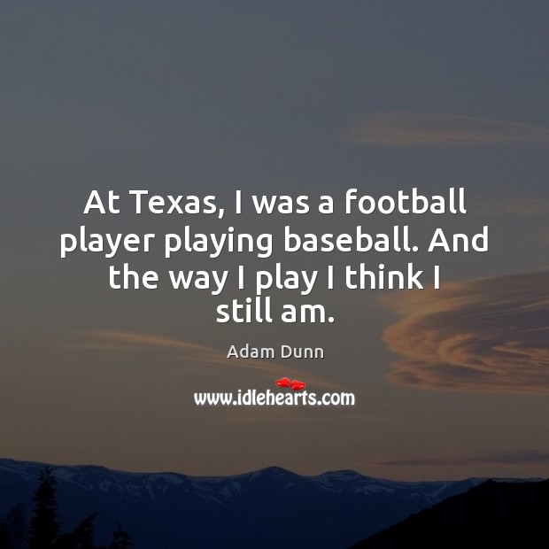At Texas, I was a football player playing baseball. And the way I play I think I still am. Adam Dunn Picture Quote