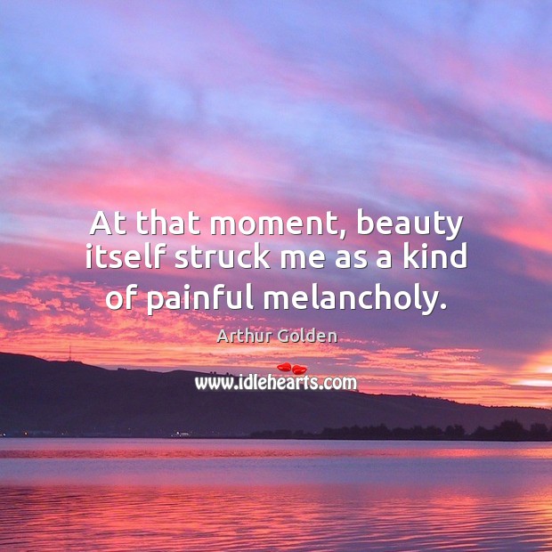 At that moment, beauty itself struck me as a kind of painful melancholy. Arthur Golden Picture Quote