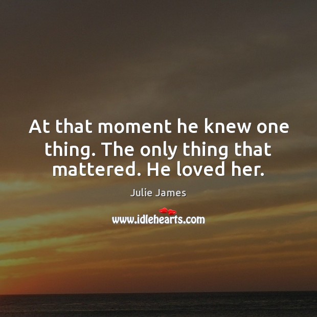 At that moment he knew one thing. The only thing that mattered. He loved her. Image