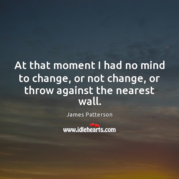 At that moment I had no mind to change, or not change, or throw against the nearest wall. James Patterson Picture Quote