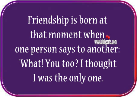 Friendship is born at that moment when one person says to another: Image