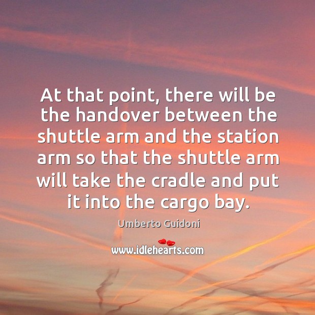 At that point, there will be the handover between the shuttle arm and the station Umberto Guidoni Picture Quote