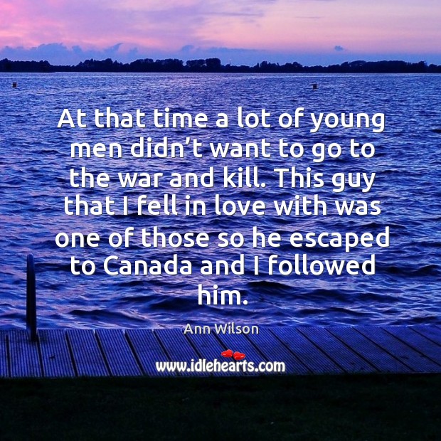 At that time a lot of young men didn’t want to go to the war and kill. Ann Wilson Picture Quote