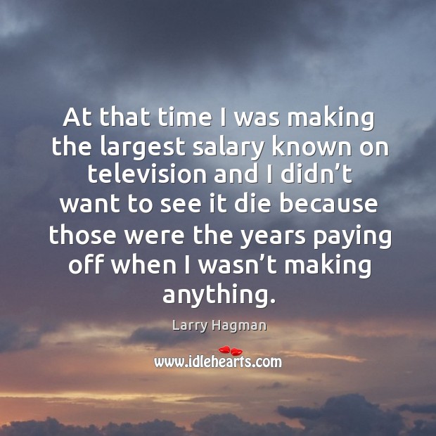 At that time I was making the largest salary known on television and I didn’t want to see Larry Hagman Picture Quote