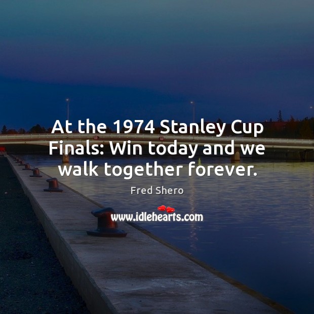 At the 1974 Stanley Cup Finals: Win today and we walk together forever. Fred Shero Picture Quote