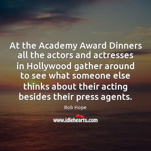 At the Academy Award Dinners all the actors and actresses in Hollywood 