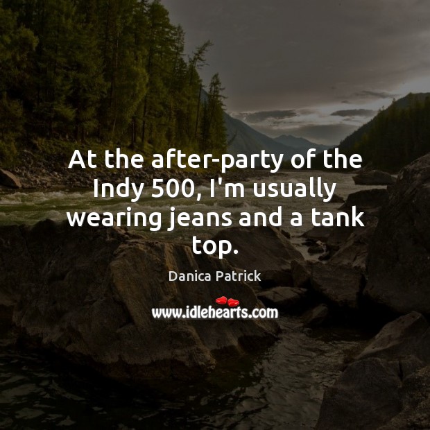 At the after-party of the Indy 500, I’m usually wearing jeans and a tank top. Danica Patrick Picture Quote