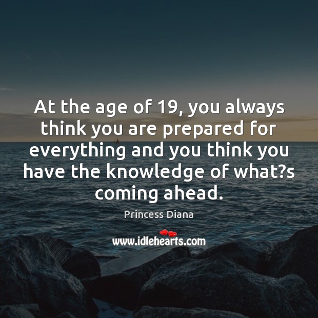 At the age of 19, you always think you are prepared for everything Princess Diana Picture Quote