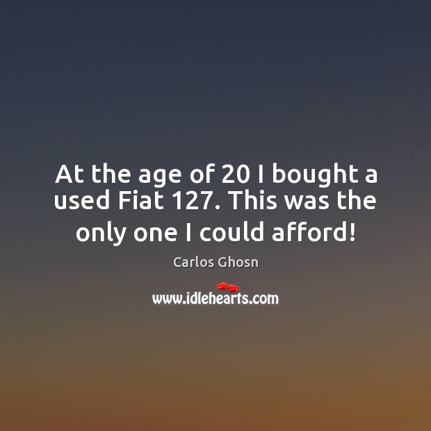 At the age of 20 I bought a used Fiat 127. This was the only one I could afford! Carlos Ghosn Picture Quote