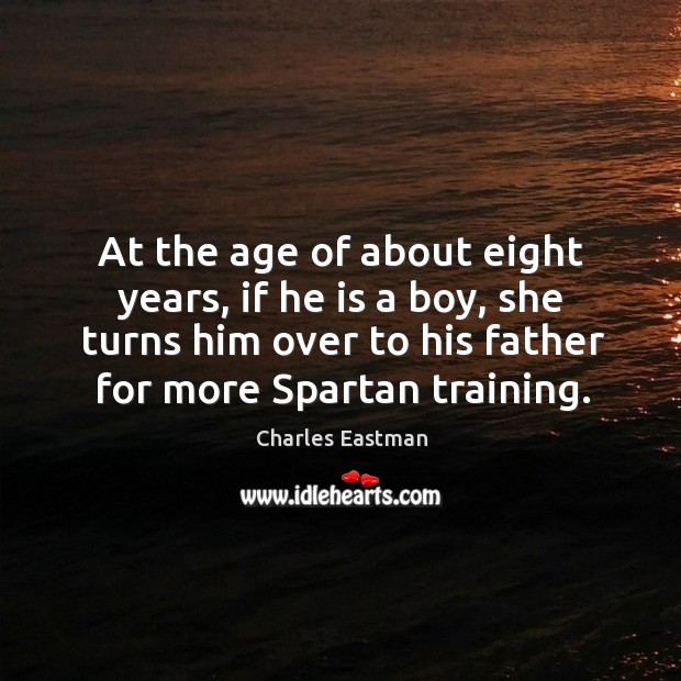 At the age of about eight years, if he is a boy, she turns him over to his father for more spartan training. Charles Eastman Picture Quote