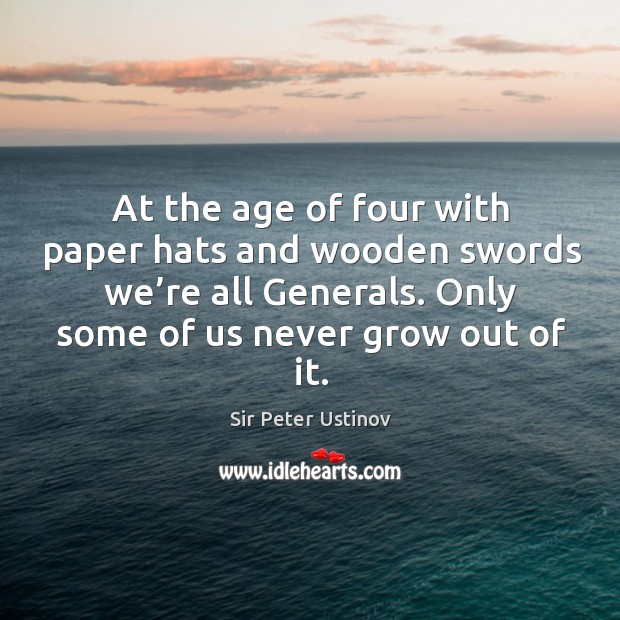 At the age of four with paper hats and wooden swords we’re all generals. Only some of us never grow out of it. Sir Peter Ustinov Picture Quote
