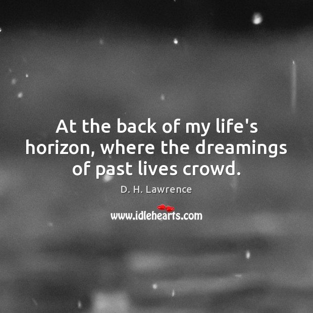 At the back of my life’s horizon, where the dreamings of past lives crowd. D. H. Lawrence Picture Quote