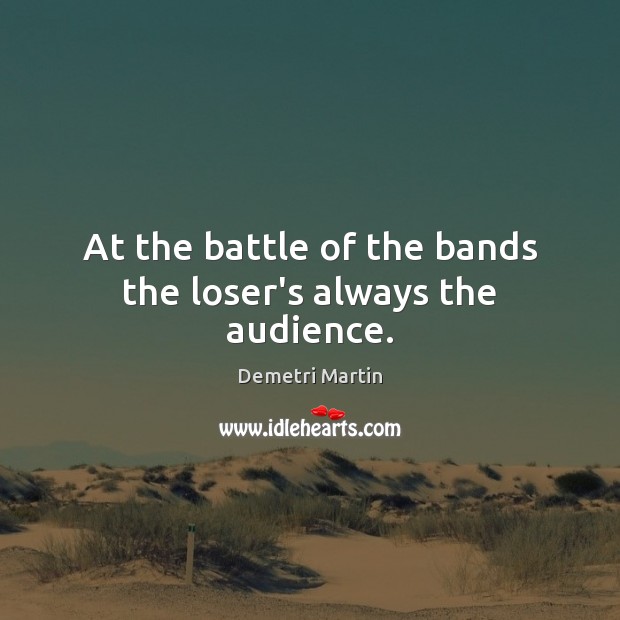 At the battle of the bands the loser’s always the audience. Demetri Martin Picture Quote