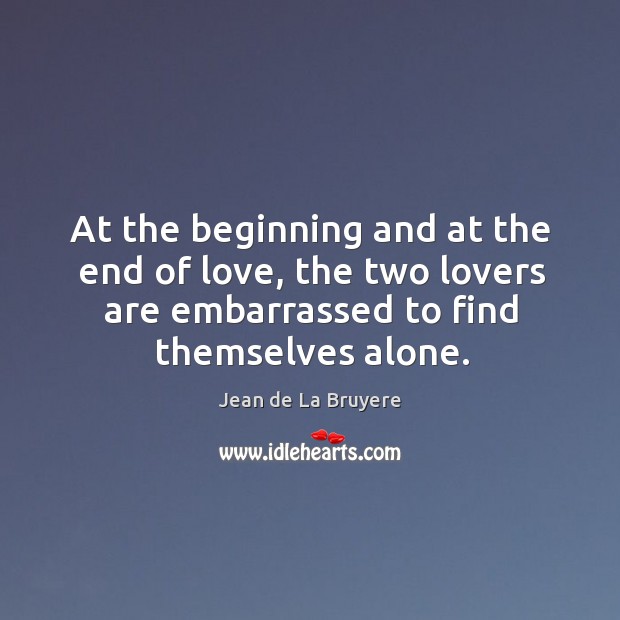 At the beginning and at the end of love, the two lovers are embarrassed to find themselves alone. Jean de La Bruyere Picture Quote