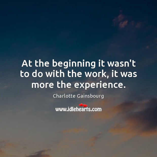 At the beginning it wasn’t to do with the work, it was more the experience. Charlotte Gainsbourg Picture Quote
