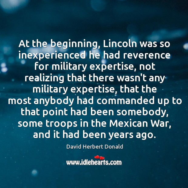 At the beginning, Lincoln was so inexperienced he had reverence for military David Herbert Donald Picture Quote