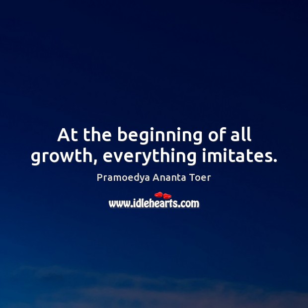 At the beginning of all growth, everything imitates. Pramoedya Ananta Toer Picture Quote