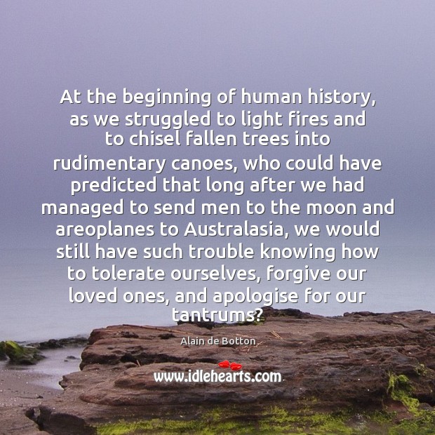 At the beginning of human history, as we struggled to light fires Alain de Botton Picture Quote