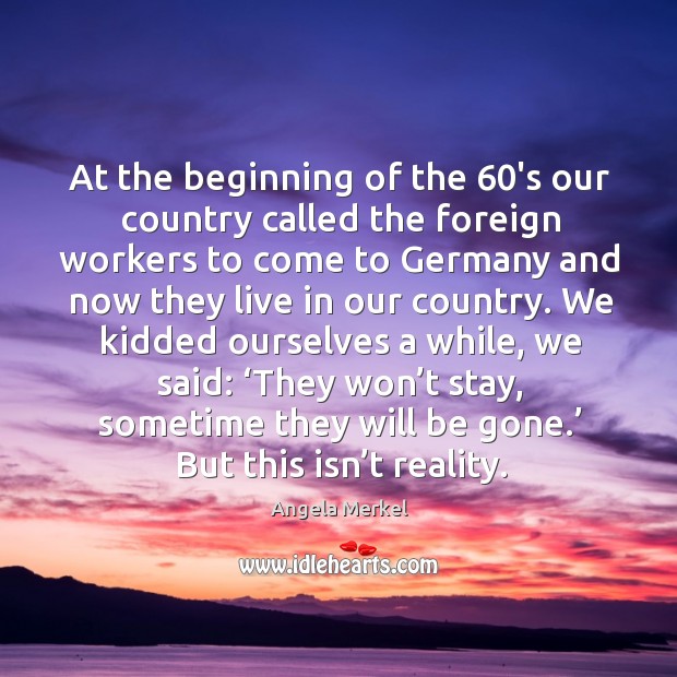 At the beginning of the 60’s our country called the foreign workers to come to germany Angela Merkel Picture Quote