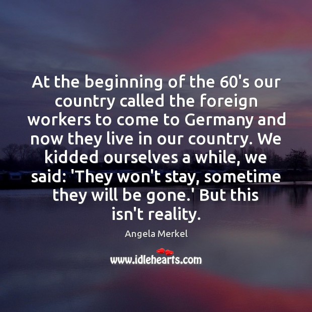 At the beginning of the 60’s our country called the foreign workers Angela Merkel Picture Quote