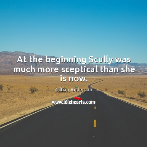 At the beginning scully was much more sceptical than she is now. Gillian Anderson Picture Quote