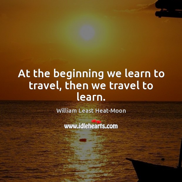 At the beginning we learn to travel, then we travel to learn. Image