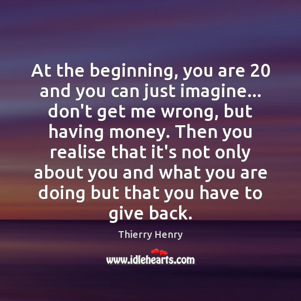 At the beginning, you are 20 and you can just imagine… don’t get Thierry Henry Picture Quote