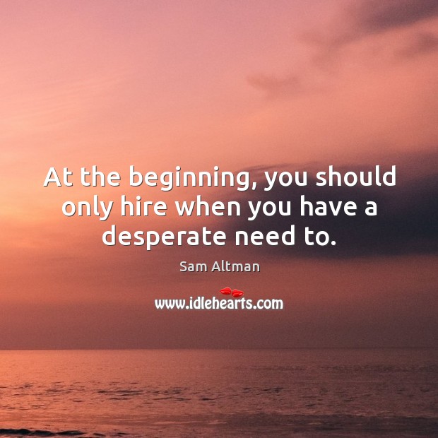 At the beginning, you should only hire when you have a desperate need to. Sam Altman Picture Quote