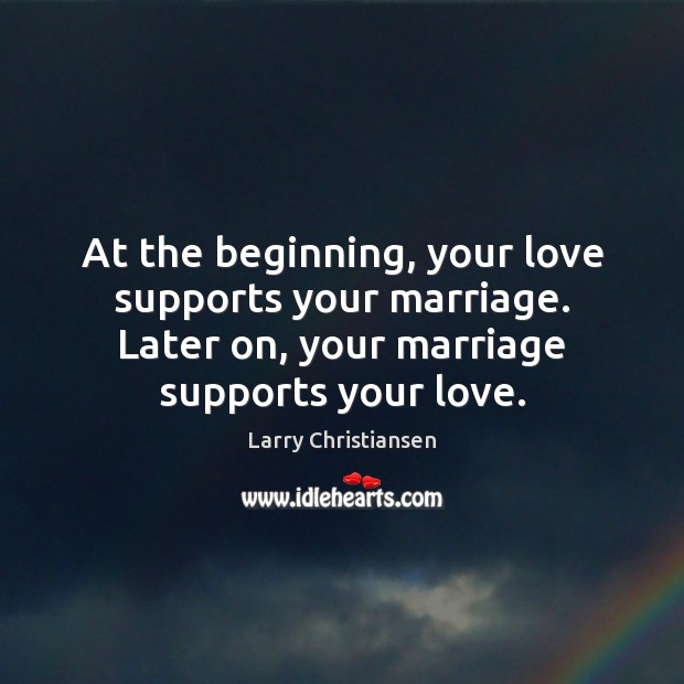 At the beginning, your love supports your marriage. Later on, your marriage Larry Christiansen Picture Quote