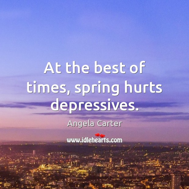 At the best of times, spring hurts depressives. Angela Carter Picture Quote