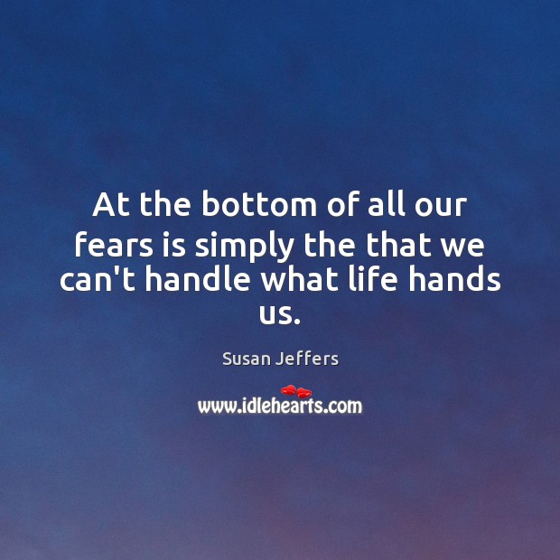 At the bottom of all our fears is simply the that we can’t handle what life hands us. Susan Jeffers Picture Quote