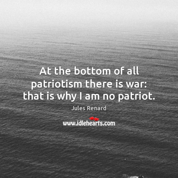 At the bottom of all patriotism there is war: that is why I am no patriot. Jules Renard Picture Quote