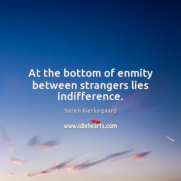 At the bottom of enmity between strangers lies indifference. Soren Kierkegaard Picture Quote