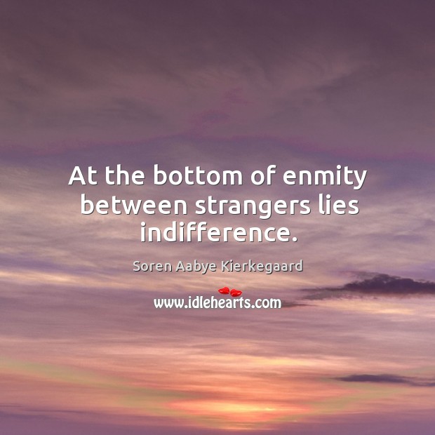 At the bottom of enmity between strangers lies indifference. Soren Aabye Kierkegaard Picture Quote