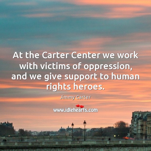 At the Carter Center we work with victims of oppression, and we Jimmy Carter Picture Quote