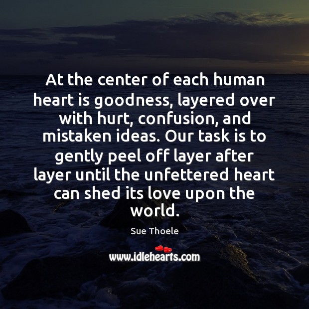At the center of each human heart is goodness, layered over with Sue Thoele Picture Quote