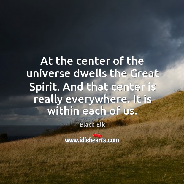 At the center of the universe dwells the Great Spirit. And that Black Elk Picture Quote