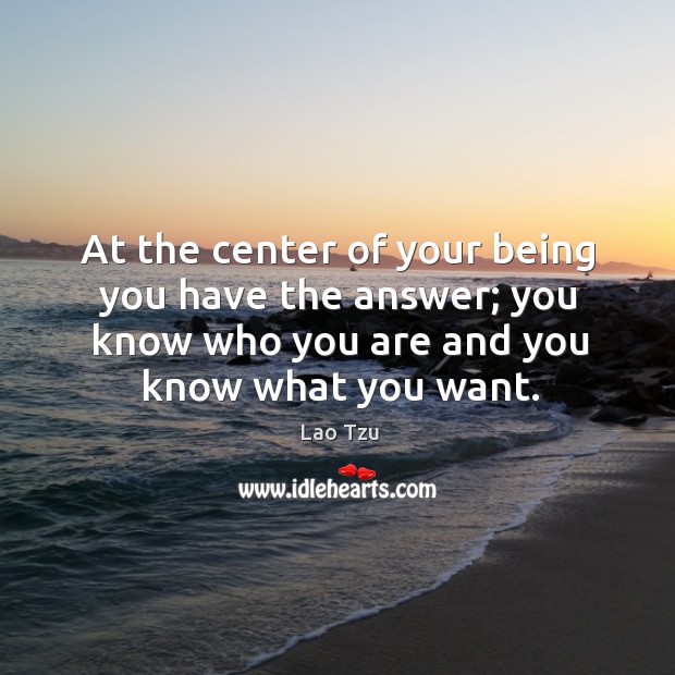 At the center of your being you have the answer; you know who you are and you know what you want. Lao Tzu Picture Quote