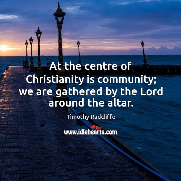 At the centre of christianity is community; we are gathered by the lord around the altar. Timothy Radcliffe Picture Quote