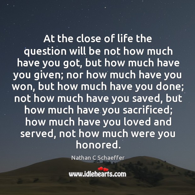 At the close of life the question will be not how much have you got Nathan C Schaeffer Picture Quote