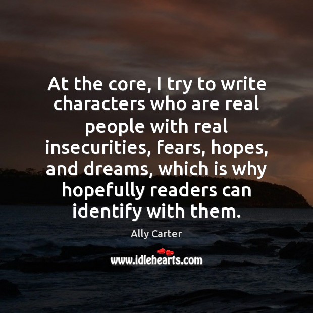 At the core, I try to write characters who are real people Ally Carter Picture Quote