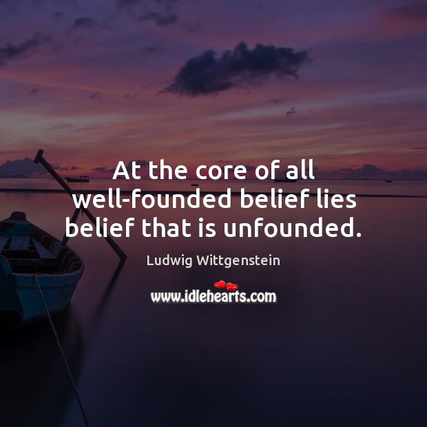 At the core of all well-founded belief lies belief that is unfounded. Ludwig Wittgenstein Picture Quote