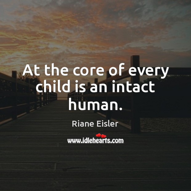 At the core of every child is an intact human. Riane Eisler Picture Quote