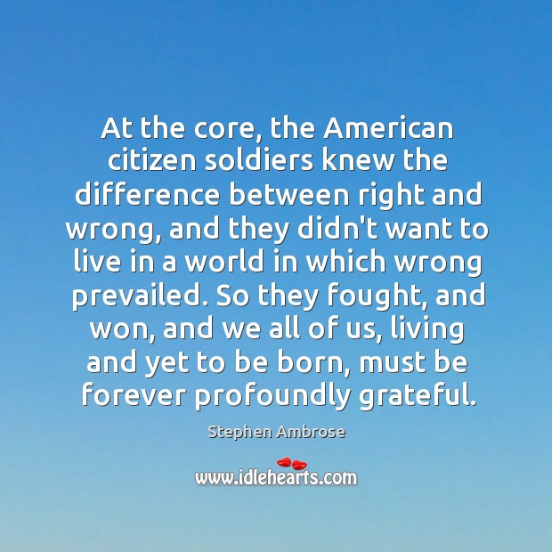 At the core, the American citizen soldiers knew the difference between right Stephen Ambrose Picture Quote
